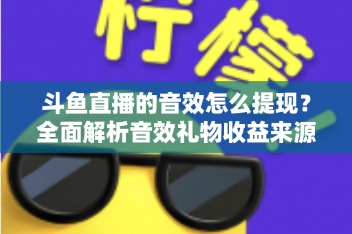 斗鱼直播的音效怎么提现？全面解析音效礼物收益来源与提现操作全流程指南