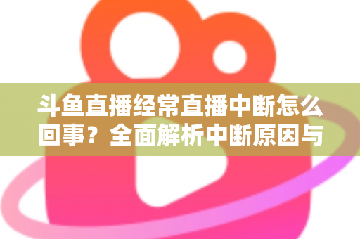 斗鱼直播经常直播中断怎么回事？全面解析中断原因与实用解决方案大全