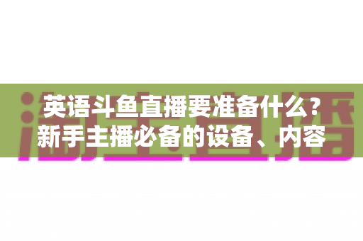 英语斗鱼直播要准备什么？新手主播必备的设备、内容与运营全攻略