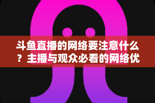 斗鱼直播的网络要注意什么？主播与观众必看的网络优化全攻略