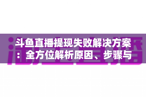 斗鱼直播提现失败解决方案：全方位解析原因、步骤与预防技巧，让收益顺利到账