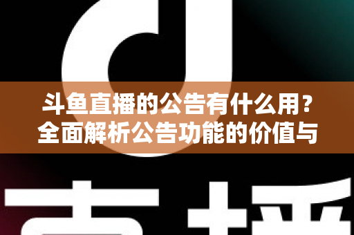 斗鱼直播的公告有什么用？全面解析公告功能的价值与使用技巧