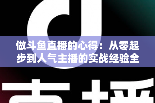 做斗鱼直播的心得：从零起步到人气主播的实战经验全解析