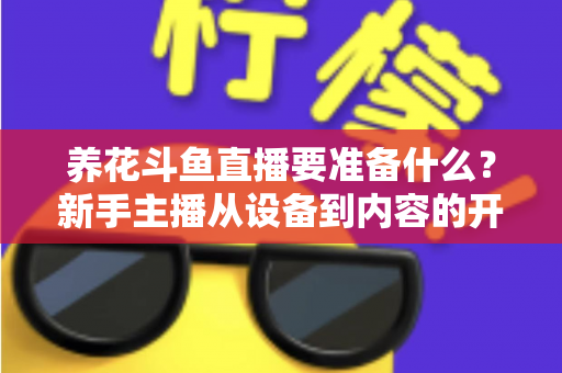 养花斗鱼直播要准备什么？新手主播从设备到内容的开播全攻略