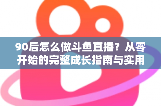 90后怎么做斗鱼直播?从零开始的完整成长指南与实用技巧分享 90后怎么做斗鱼直播?从零开始的完整成长指南与实用技巧分享