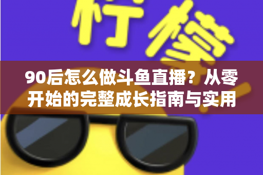 90后怎么做斗鱼直播?从零开始的完整成长指南与实用技巧分享 90后怎么做斗鱼直播?从零开始的完整成长指南与实用技巧分享
