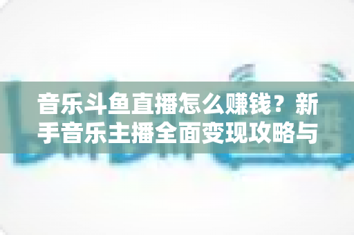 音乐斗鱼直播怎么赚钱?新手音乐主播全面变现攻略与实战指南 音乐斗鱼直播怎么赚钱?新手音乐主播全面变现攻略与实战指南