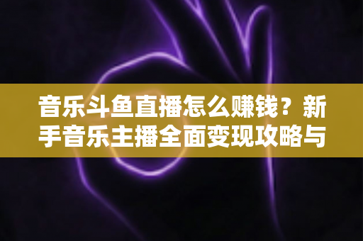 音乐斗鱼直播怎么赚钱？新手音乐主播全面变现攻略与实战指南
