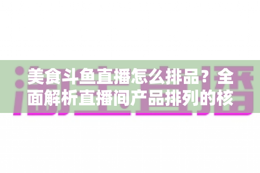 美食斗鱼直播怎么排品？全面解析直播间产品排列的核心逻辑与实战技巧