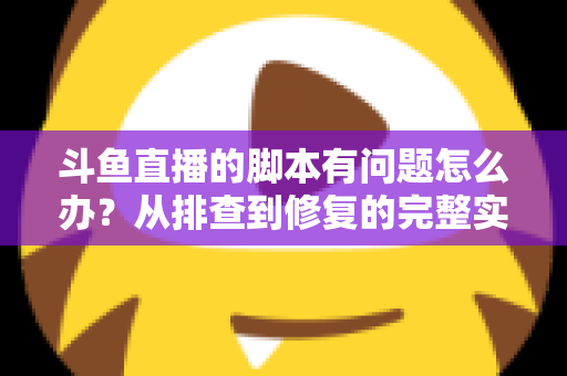 斗鱼直播的脚本有问题怎么办？从排查到修复的完整实战指南