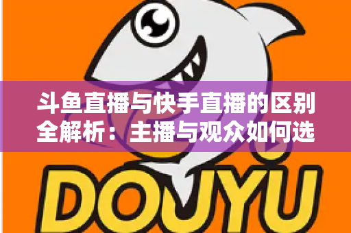 斗鱼直播与快手直播的区别全解析：主播与观众如何选对平台，直播之路事半功倍