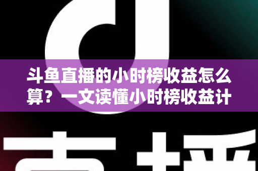 斗鱼直播的小时榜收益怎么算？一文读懂小时榜收益计算规则、分成比例与提升技巧