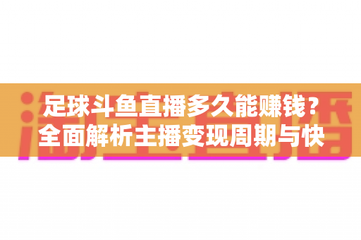 足球斗鱼直播多久能赚钱？全面解析主播变现周期与快速盈利实用攻略