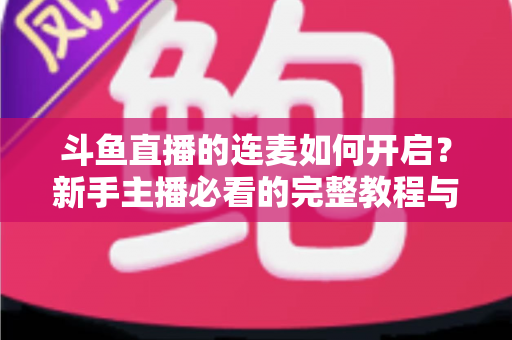 斗鱼直播的连麦如何开启？新手主播必看的完整教程与实用技巧全解析
