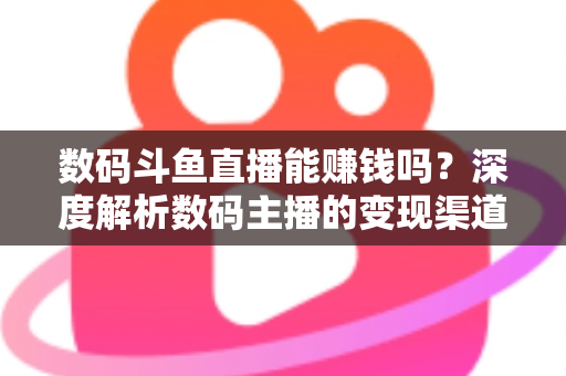 数码斗鱼直播能赚钱吗？深度解析数码主播的变现渠道与真实收入