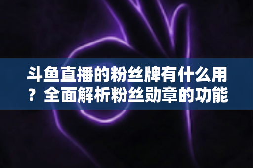 斗鱼直播的粉丝牌有什么用？全面解析粉丝勋章的功能、等级与隐藏价值
