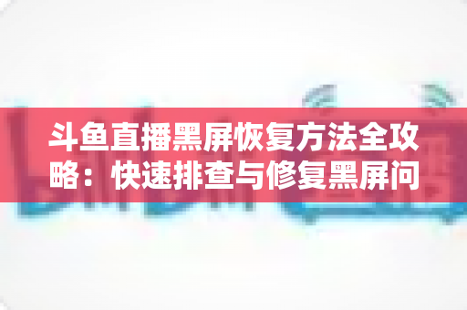 斗鱼直播黑屏恢复方法全攻略：快速排查与修复黑屏问题的实用指南