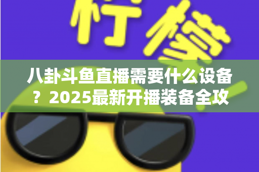 八卦斗鱼直播需要什么设备？2025最新开播装备全攻略与避坑指南