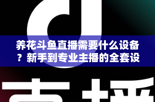 养花斗鱼直播需要什么设备?新手到专业主播的全套设备清单与实用选购指南 养花斗鱼直播需要什么设备?新手到专业主播的全套设备清单与实用选购指南