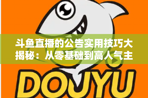 斗鱼直播的公告实用技巧大揭秘：从零基础到高人气主播的公告运营完全指南