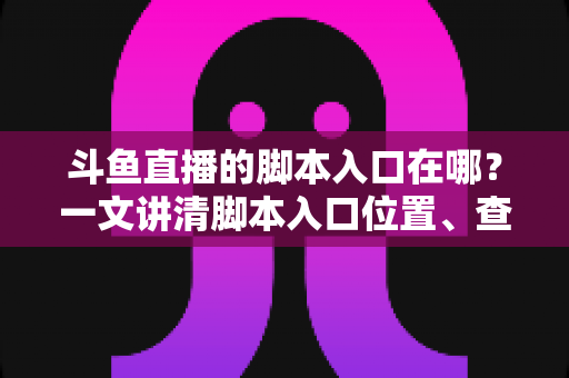 斗鱼直播的脚本入口在哪？一文讲清脚本入口位置、查找方法与合规使用指南