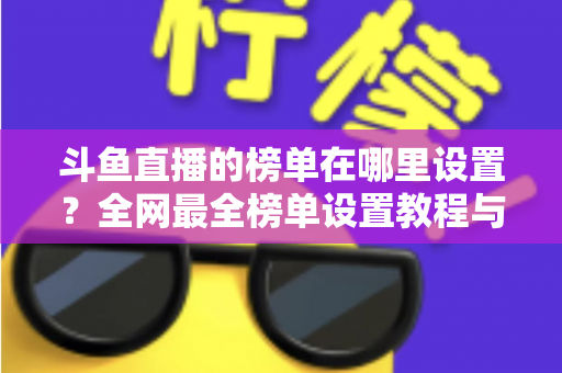 斗鱼直播的榜单在哪里设置?全网最全榜单设置教程与运营实战指南 斗鱼直播的榜单在哪里设置?全网最全榜单设置教程与运营实战指南