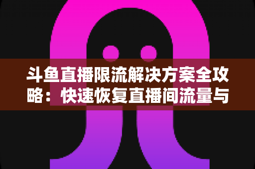 斗鱼直播限流解决方案全攻略:快速恢复直播间流量与人气的实用指南 斗鱼直播限流解决方案全攻略:快速恢复直播间流量与人气的实用指南