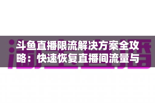 斗鱼直播限流解决方案全攻略:快速恢复直播间流量与人气的实用指南 斗鱼直播限流解决方案全攻略:快速恢复直播间流量与人气的实用指南