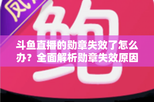 斗鱼直播的勋章失效了怎么办？全面解析勋章失效原因与恢复方法，助你快速找回专属荣誉