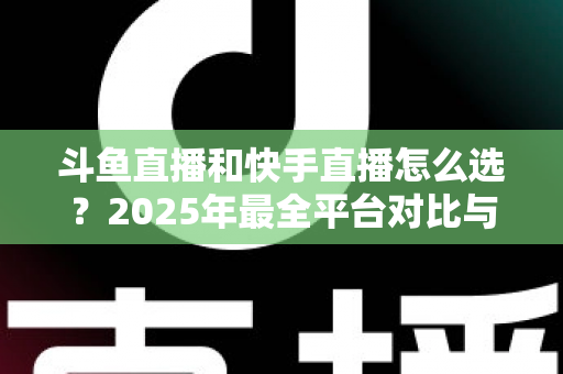 斗鱼直播和快手直播怎么选?2025年最全平台对比与选择指南 斗鱼直播和快手直播怎么选?2025年最全平台对比与选择指南