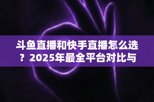 斗鱼直播和快手直播怎么选?2025年最全平台对比与选择指南 斗鱼直播和快手直播怎么选?2025年最全平台对比与选择指南