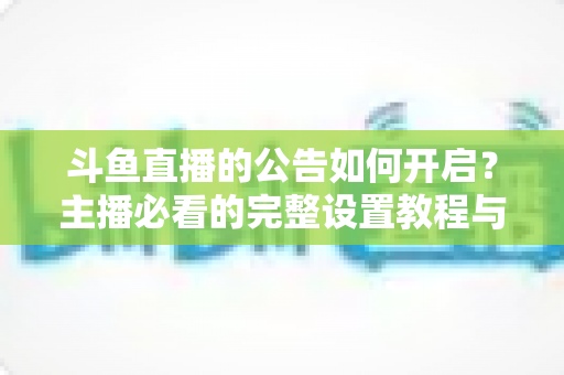 斗鱼直播的公告如何开启？主播必看的完整设置教程与运营技巧