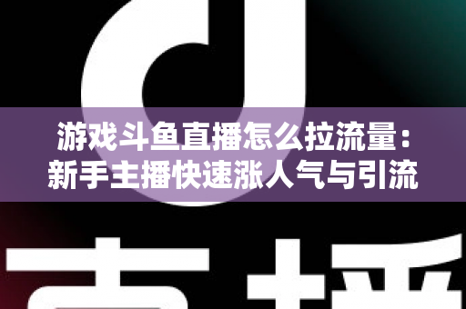 游戏斗鱼直播怎么拉流量:新手主播快速涨人气与引流实战全攻略 游戏斗鱼直播怎么拉流量:新手主播快速涨人气与引流实战全攻略