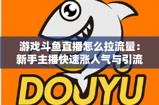 游戏斗鱼直播怎么拉流量:新手主播快速涨人气与引流实战全攻略 游戏斗鱼直播怎么拉流量:新手主播快速涨人气与引流实战全攻略