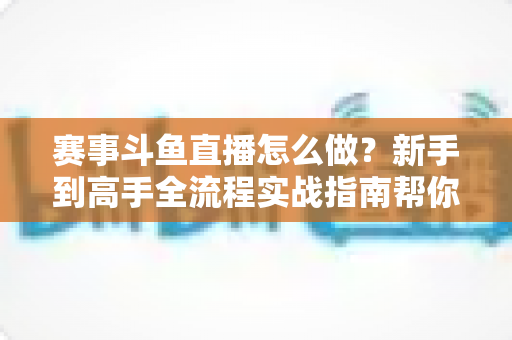 赛事斗鱼直播怎么做?新手到高手全流程实战指南帮你轻松开播 赛事斗鱼直播怎么做?新手到高手全流程实战指南帮你轻松开播