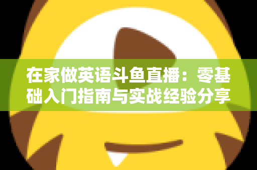 在家做英语斗鱼直播：零基础入门指南与实战经验分享