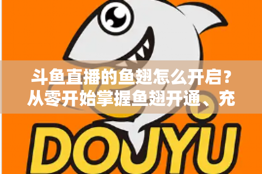 斗鱼直播的鱼翅怎么开启？从零开始掌握鱼翅开通、充值与使用的完整教程
