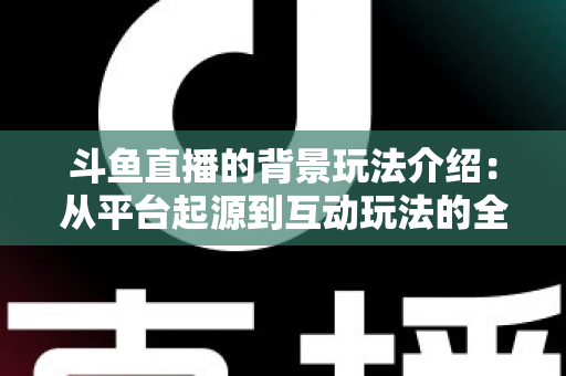 斗鱼直播的背景玩法介绍：从平台起源到互动玩法的全方位解析指南