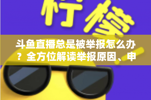 斗鱼直播总是被举报怎么办？全方位解读举报原因、申诉流程与预防技巧，让你安心直播不再恐慌