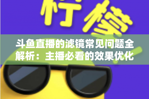 斗鱼直播的滤镜常见问题全解析：主播必看的效果优化与故障排除实用指南