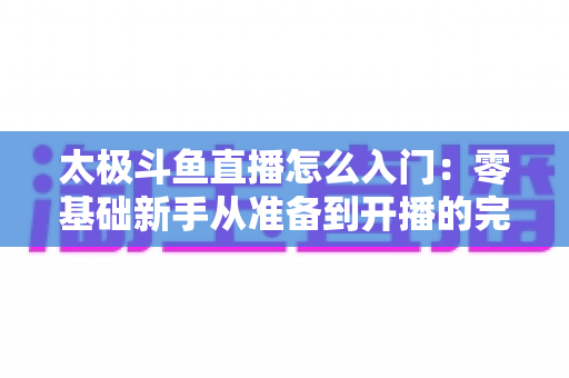 太极斗鱼直播怎么入门：零基础新手从准备到开播的完整实战指南