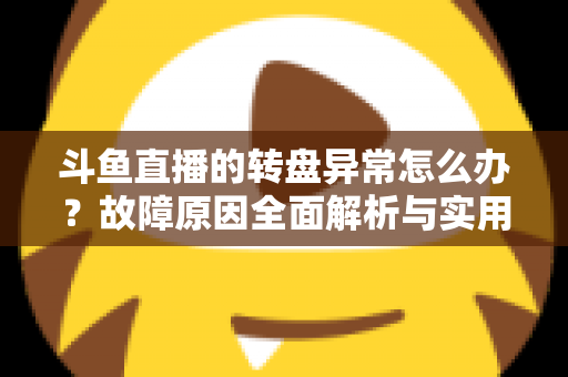 斗鱼直播的转盘异常怎么办?故障原因全面解析与实用解决方法一步到位 斗鱼直播的转盘异常怎么办?故障原因全面解析与实用解决方法一步到位