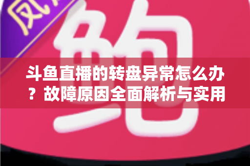 斗鱼直播的转盘异常怎么办？故障原因全面解析与实用解决方法一步到位