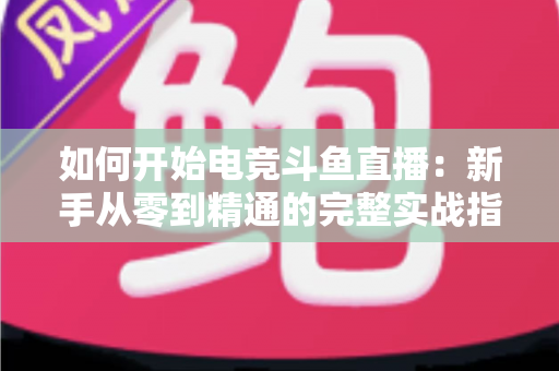 如何开始电竞斗鱼直播：新手从零到精通的完整实战指南