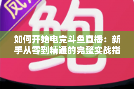 如何开始电竞斗鱼直播：新手从零到精通的完整实战指南