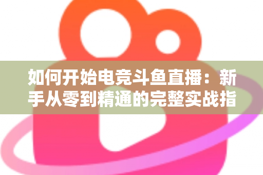 如何开始电竞斗鱼直播：新手从零到精通的完整实战指南