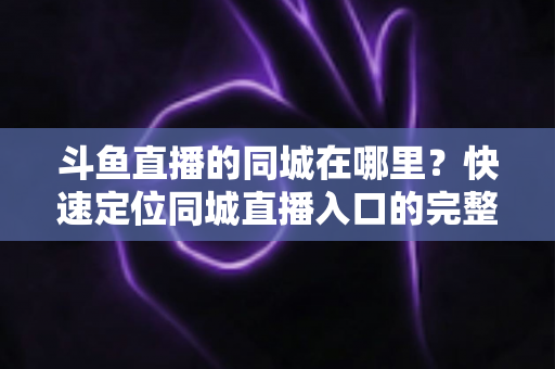 斗鱼直播的同城在哪里?快速定位同城直播入口的完整实操指南 斗鱼直播的同城在哪里?快速定位同城直播入口的完整实操指南