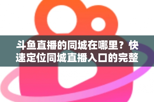 斗鱼直播的同城在哪里?快速定位同城直播入口的完整实操指南 斗鱼直播的同城在哪里?快速定位同城直播入口的完整实操指南