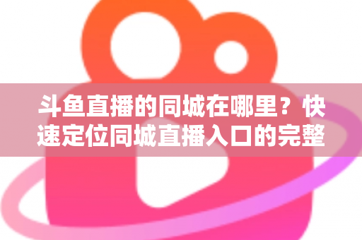 斗鱼直播的同城在哪里?快速定位同城直播入口的完整实操指南 斗鱼直播的同城在哪里?快速定位同城直播入口的完整实操指南
