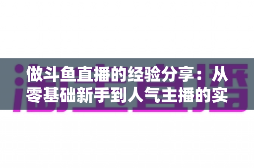 做斗鱼直播的经验分享:从零基础新手到人气主播的实战指南与避坑心得 做斗鱼直播的经验分享:从零基础新手到人气主播的实战指南与避坑心得